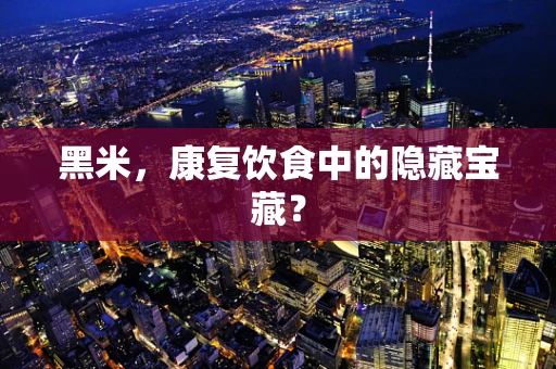 黑米，康复饮食中的隐藏宝藏？