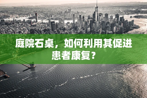 庭院石桌，如何利用其促进患者康复？
