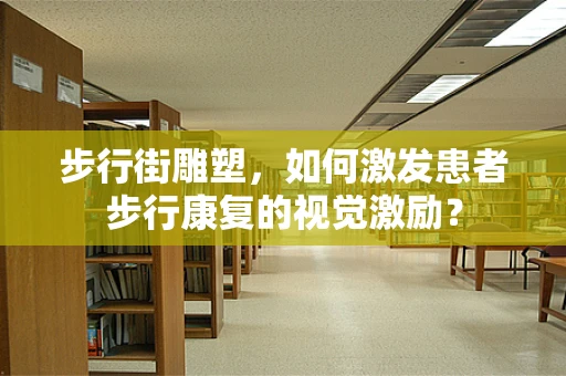步行街雕塑，如何激发患者步行康复的视觉激励？