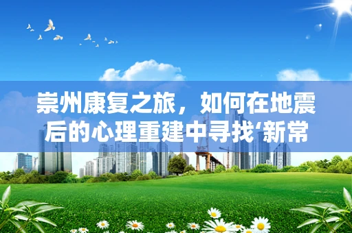 崇州康复之旅，如何在地震后的心理重建中寻找‘新常态’？