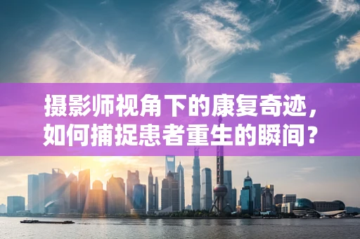 摄影师视角下的康复奇迹，如何捕捉患者重生的瞬间？