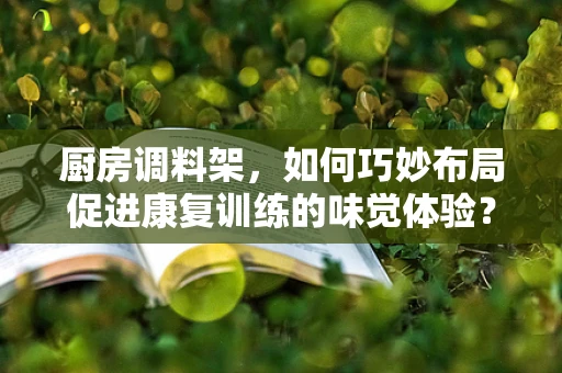 厨房调料架，如何巧妙布局促进康复训练的味觉体验？