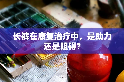 长裤在康复治疗中，是助力还是阻碍？