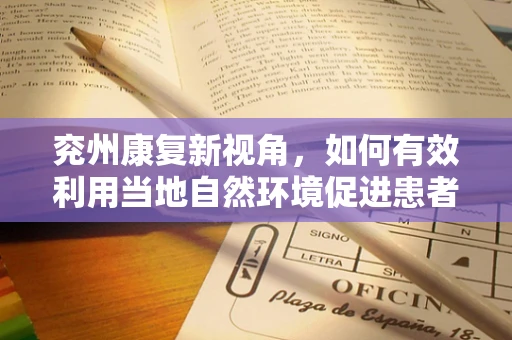 兖州康复新视角，如何有效利用当地自然环境促进患者身心康复？