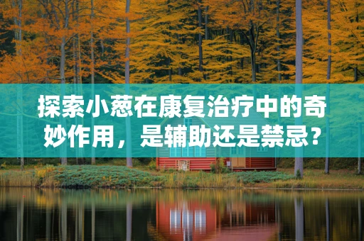 探索小葱在康复治疗中的奇妙作用，是辅助还是禁忌？