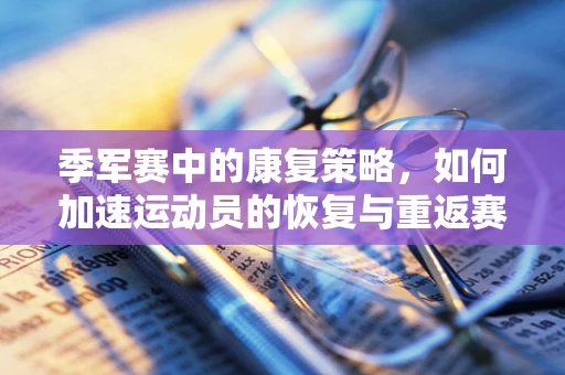 季军赛中的康复策略，如何加速运动员的恢复与重返赛场？