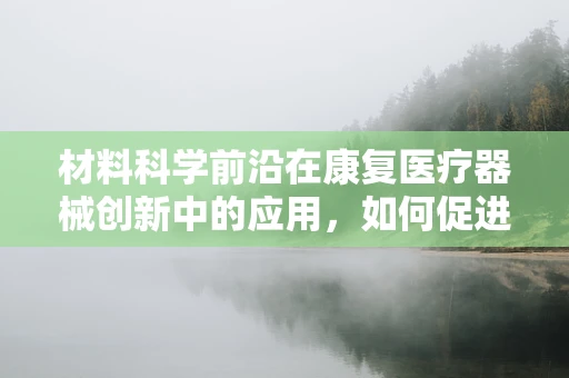 材料科学前沿在康复医疗器械创新中的应用，如何促进患者更快康复？