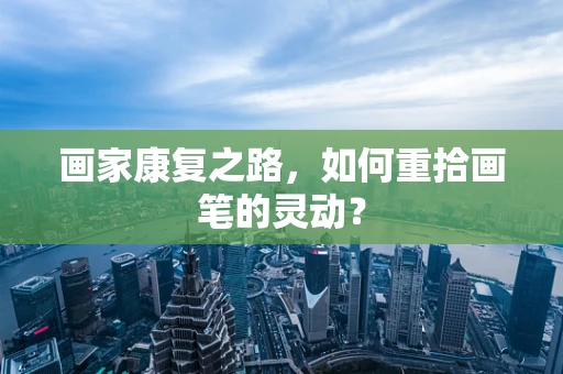 画家康复之路，如何重拾画笔的灵动？