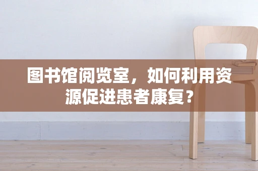 图书馆阅览室，如何利用资源促进患者康复？