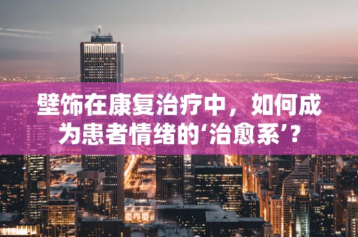 壁饰在康复治疗中，如何成为患者情绪的‘治愈系’？