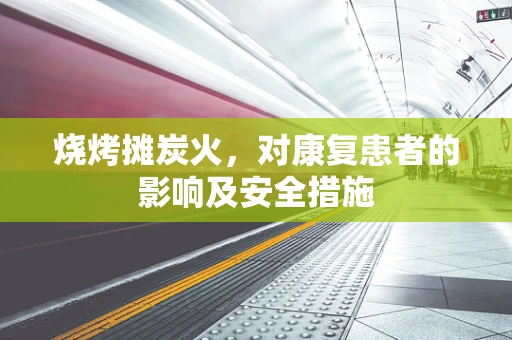 烧烤摊炭火，对康复患者的影响及安全措施