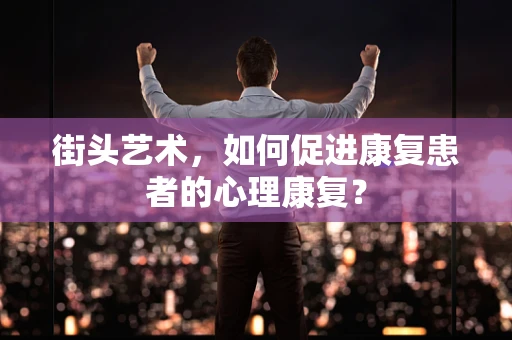 街头艺术，如何促进康复患者的心理康复？