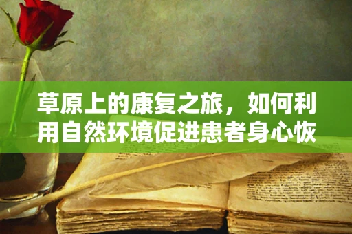 草原上的康复之旅，如何利用自然环境促进患者身心恢复？