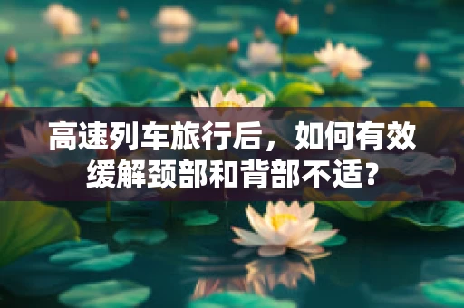 高速列车旅行后，如何有效缓解颈部和背部不适？