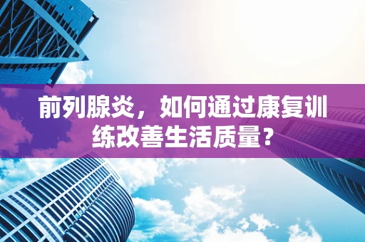 前列腺炎，如何通过康复训练改善生活质量？