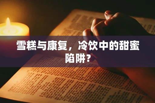 雪糕与康复，冷饮中的甜蜜陷阱？