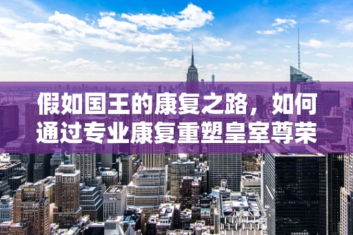 假如国王的康复之路，如何通过专业康复重塑皇室尊荣？