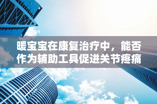 暖宝宝在康复治疗中，能否作为辅助工具促进关节疼痛缓解？