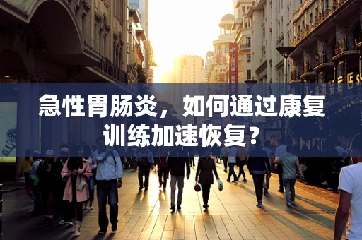 急性胃肠炎，如何通过康复训练加速恢复？