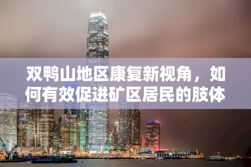 双鸭山地区康复新视角，如何有效促进矿区居民的肢体功能恢复？