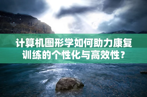 计算机图形学如何助力康复训练的个性化与高效性？