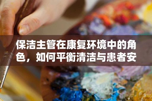 保洁主管在康复环境中的角色，如何平衡清洁与患者安全？