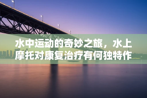 水中运动的奇妙之旅，水上摩托对康复治疗有何独特作用？