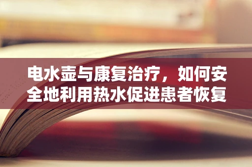 电水壶与康复治疗，如何安全地利用热水促进患者恢复？
