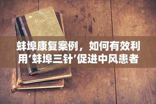 蚌埠康复案例，如何有效利用‘蚌埠三针’促进中风患者上肢功能恢复？