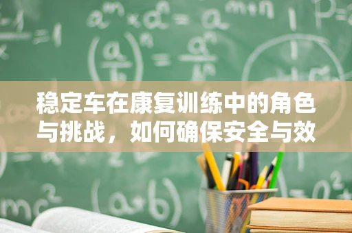 稳定车在康复训练中的角色与挑战，如何确保安全与效果并重？