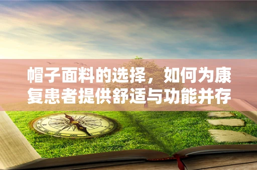 帽子面料的选择，如何为康复患者提供舒适与功能并存的头部保护？