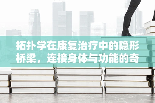 拓扑学在康复治疗中的隐形桥梁，连接身体与功能的奇妙纽带？