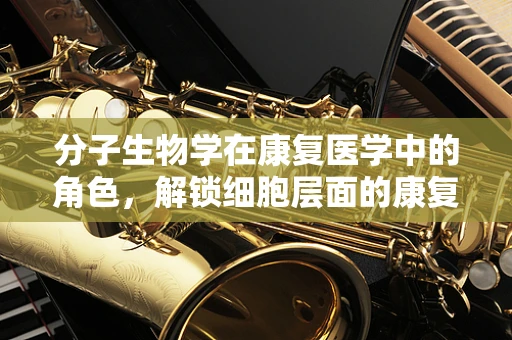 分子生物学在康复医学中的角色，解锁细胞层面的康复潜力？