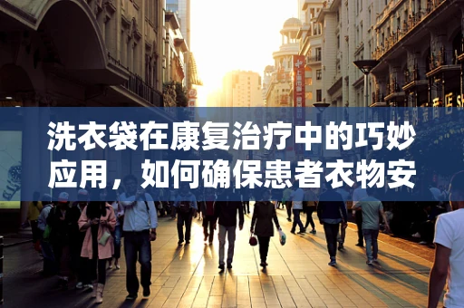 洗衣袋在康复治疗中的巧妙应用，如何确保患者衣物安全与卫生？