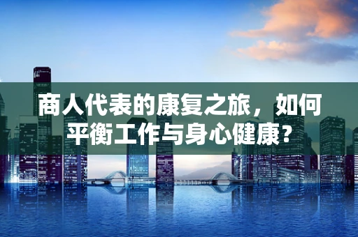 商人代表的康复之旅，如何平衡工作与身心健康？