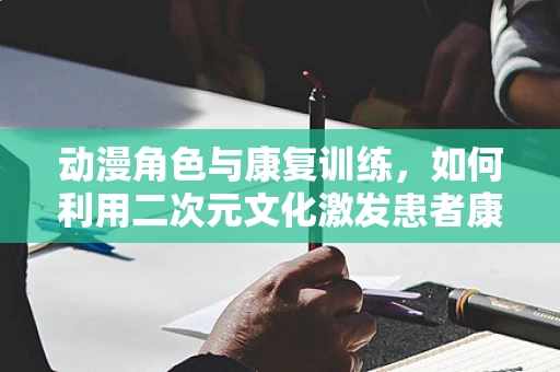 动漫角色与康复训练，如何利用二次元文化激发患者康复动力？