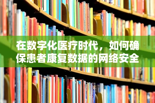 在数字化医疗时代，如何确保患者康复数据的网络安全？