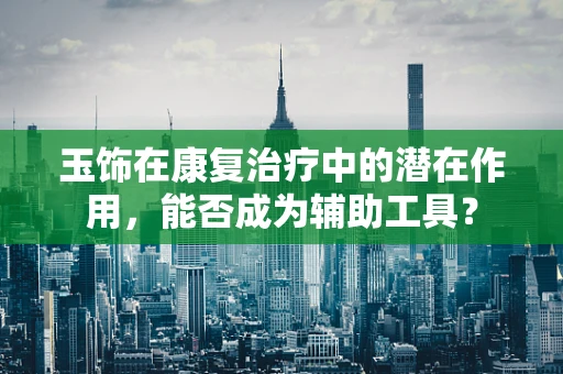 玉饰在康复治疗中的潜在作用，能否成为辅助工具？