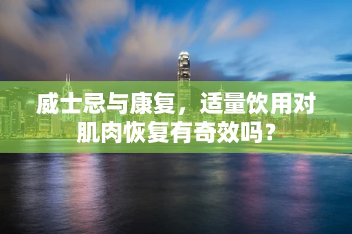 威士忌与康复，适量饮用对肌肉恢复有奇效吗？