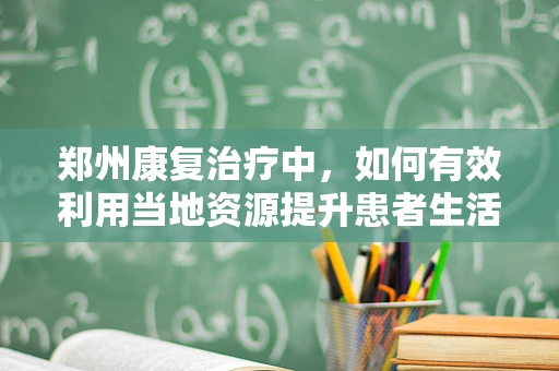 郑州康复治疗中，如何有效利用当地资源提升患者生活质量？