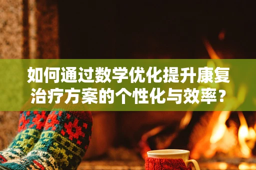 如何通过数学优化提升康复治疗方案的个性化与效率？