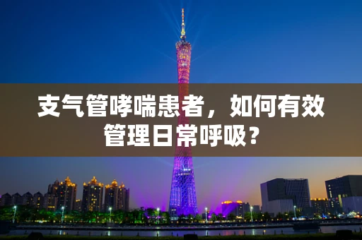 支气管哮喘患者，如何有效管理日常呼吸？