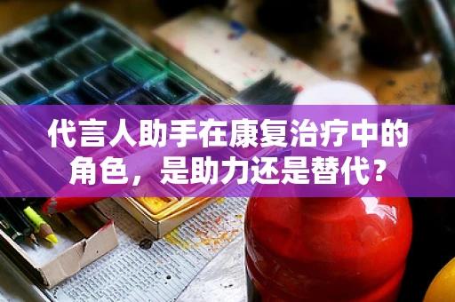 代言人助手在康复治疗中的角色，是助力还是替代？