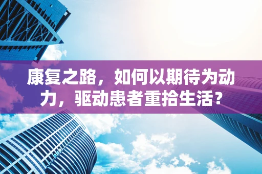 康复之路，如何以期待为动力，驱动患者重拾生活？
