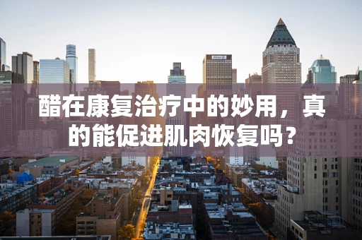 醋在康复治疗中的妙用，真的能促进肌肉恢复吗？
