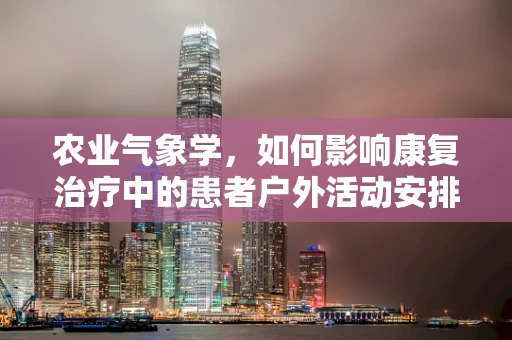 农业气象学，如何影响康复治疗中的患者户外活动安排？