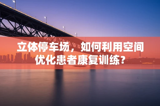 立体停车场，如何利用空间优化患者康复训练？