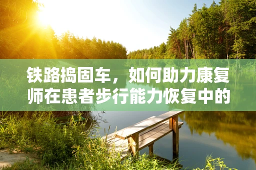铁路捣固车，如何助力康复师在患者步行能力恢复中的创新应用？