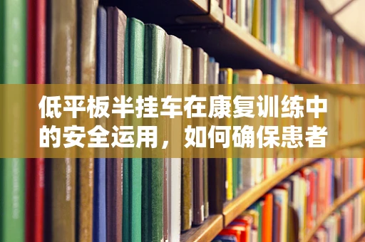 低平板半挂车在康复训练中的安全运用，如何确保患者转移的平稳与安全？