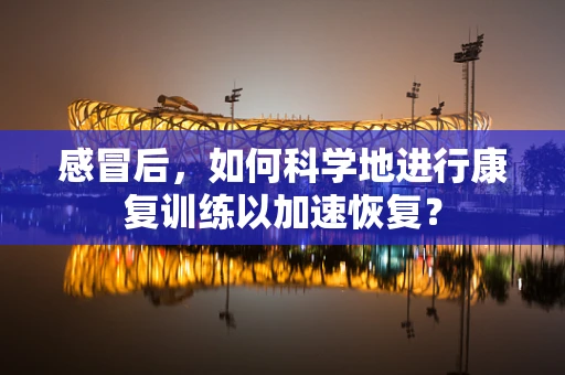 感冒后，如何科学地进行康复训练以加速恢复？